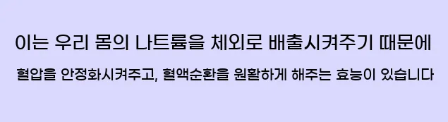  이는 우리 몸의 나트륨을 체외로 배출시켜주기 때문에 혈압을 안정화시켜주고, 혈액순환을 원활하게 해주는 효능이 있습니다