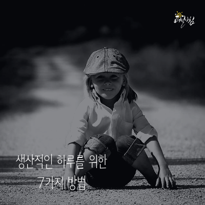  [매일아침좋은글] 생산적인 하루를 위한 7가지 방법