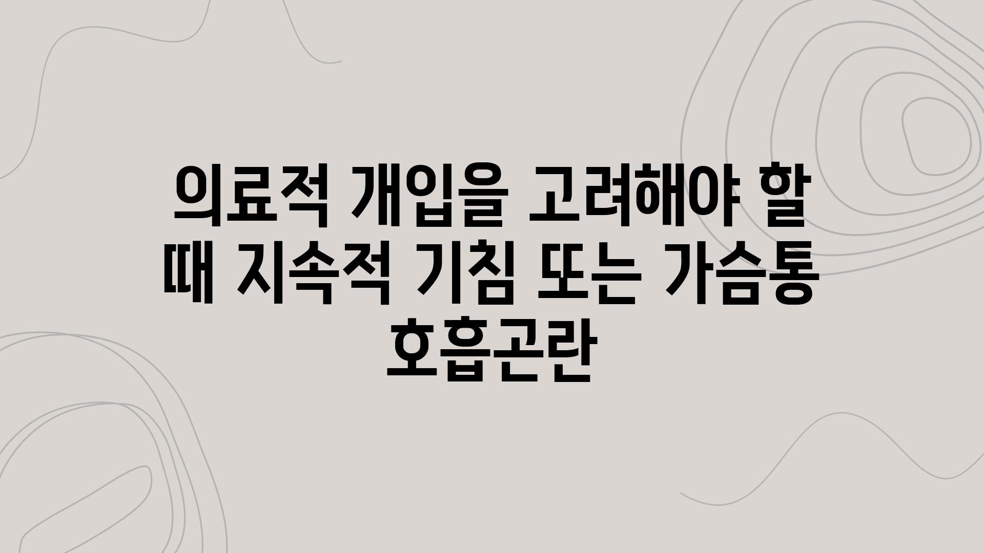 의료적 개입을 고려해야 할 때 지속적 기침 또는 가슴통 호흡곤란