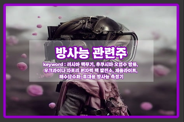  [방사능 관련주] 러시아 핵무기, 후쿠시마 오염수 방류, 우크라이나 자포리 원자력 핵 발전소, 방사능 측정기, 한창산업 제올라이트, 한컴라이프케어, 우진 등