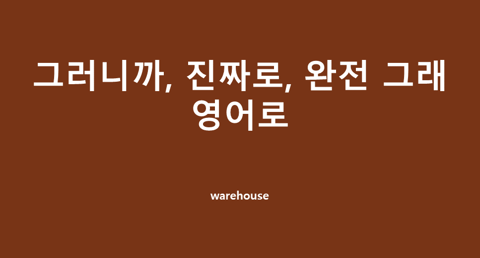  그러니까~, 진짜로~, 완전 그래 를 영어로 표현 하면?