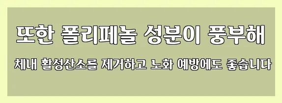  또한 폴리페놀 성분이 풍부해 체내 활성산소를 제거하고 노화 예방에도 좋습니다