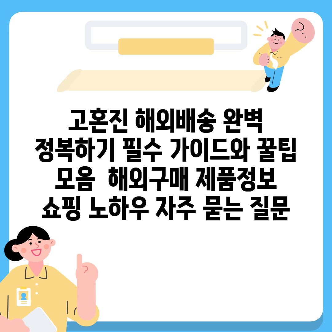 고혼진 해외배송 완벽 정복하기 필수 안내와 꿀팁 모음  해외구매 제품정보 쇼핑 노하우 자주 묻는 질문