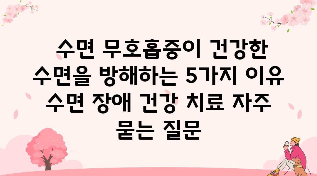  수면 무호흡증이 건강한 수면을 방해하는 5가지 이유  수면 장애 건강 치료 자주 묻는 질문