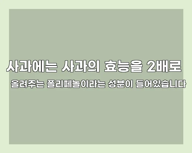 사과에는 사과의 효능을 2배로 올려주는 폴리페놀이라는 성분이 들어있습니다