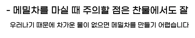  - 메밀차를 마실 때 주의할 점은 찬물에서도 잘 우러나기 때문에 차가운 물이 없으면 메밀차를 만들기 어렵습니다