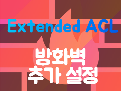  [Firewall] Extended ACL 방화벽설정 추가기능들