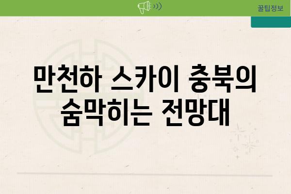 만천하 스카이 충북의 숨막히는 전망대