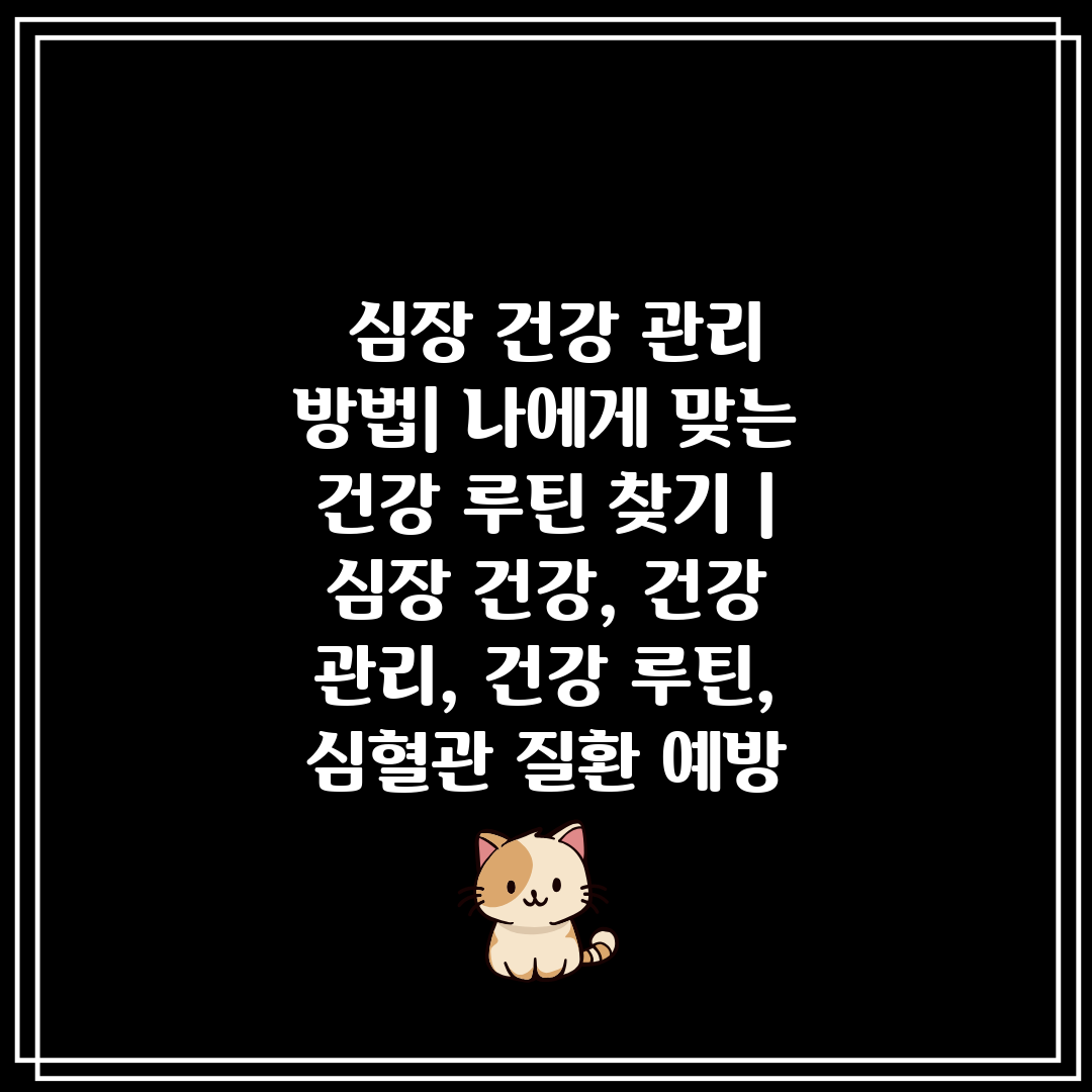  심장 건강 관리 방법 나에게 맞는 건강 루틴 찾기  