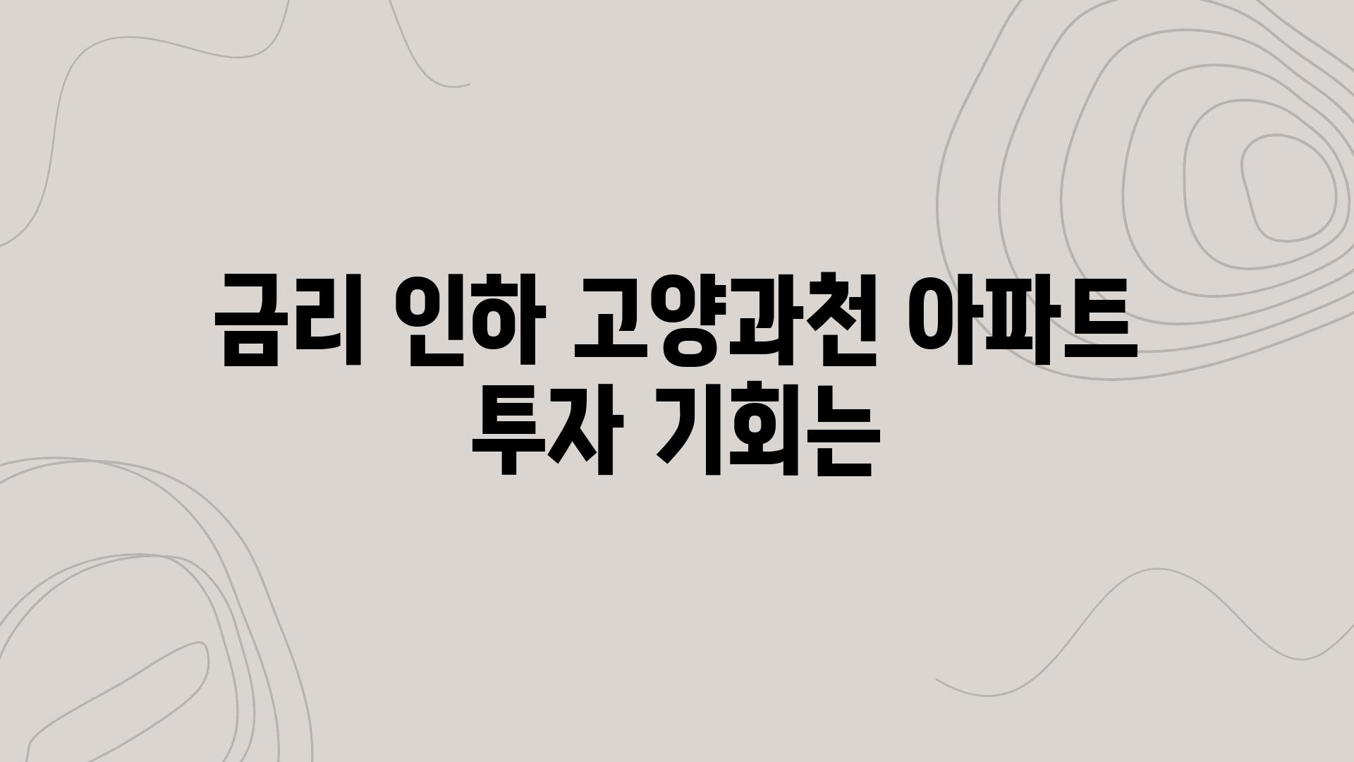 금리 인하 고양과천 아파트 투자 기회는