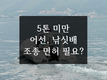  5톤 미만 어선, 낚싯배의 경우 보트 조종 면허나 소형선박 조종사 면허가 필요할까요?