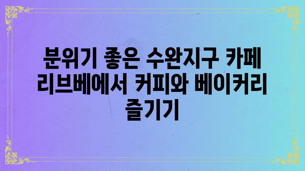 분위기 좋은 수완지구 카페 리브베에서 커피와 베이커리 즐기기