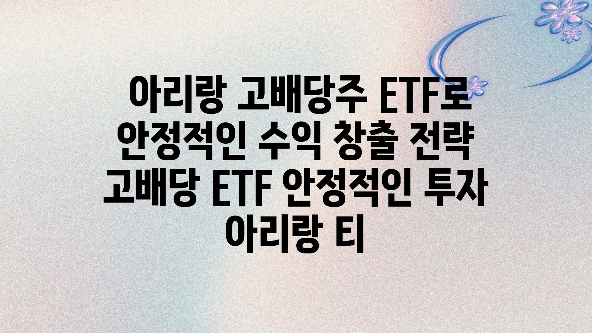  아리랑 고배당주 ETF로 안정적인 수익 창출 전략  고배당 ETF 안정적인 투자 아리랑 티