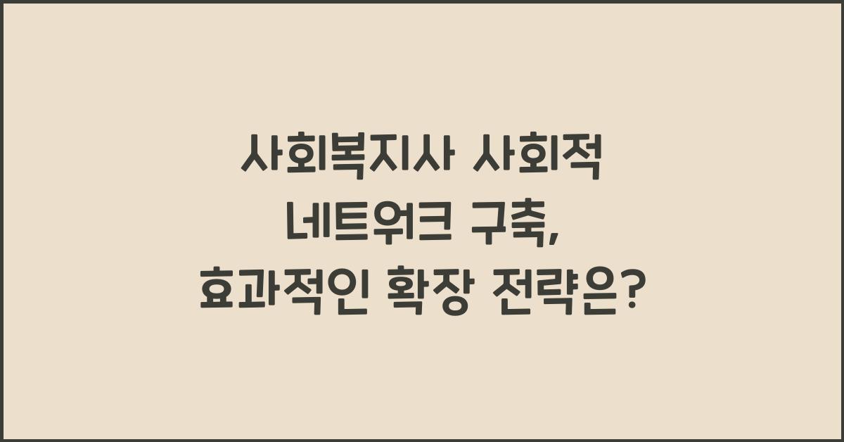 사회복지사 사회적 네트워크 구축: 사회복지사의 네트워크 확장을 위한 전략