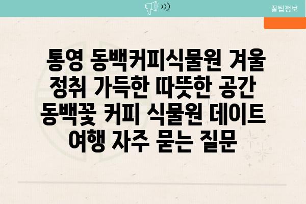  통영 동백커피식물원 겨울 정취 가득한 따뜻한 공간  동백꽃 커피 식물원 데이트 여행 자주 묻는 질문