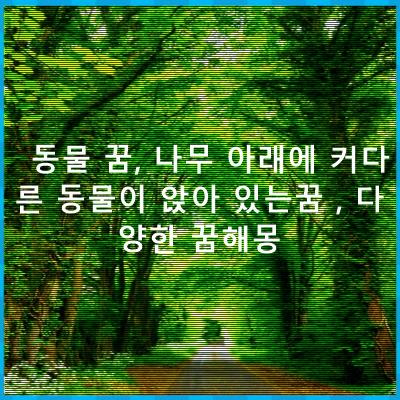 동물 꿈, 나무 아래에 커다른 동물이 앉아 있는꿈 , 다양한 꿈해몽 - 관련 꿈해몽 총정리 - 동물 꿈, 나무 아래에 커다른 동물이 앉아 있는꿈 , 다양한 꿈해몽 상황별 모음 동물 꿈, 나무 아래에 커다른 동물이 앉아 있는꿈 , 다양한 꿈해몽 - 관련 꿈해몽 총정리 - 동물 꿈, 나무 아래에 커다른 동물이 앉아 있는꿈 , 다양한 꿈해몽 상황별 모음