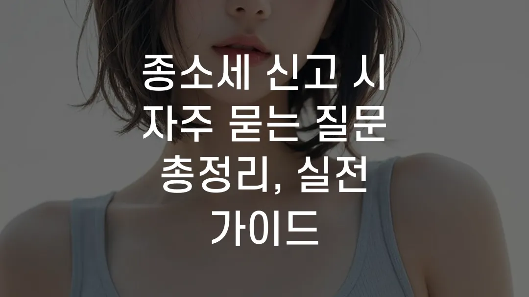 종소세 신고 시 자주 묻는 질문 총정리, 실전 가이드