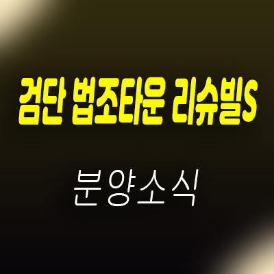  검단역 법조타운 리슈빌S 오피스텔,상가 분양가 및 모델하우스 위치 안내