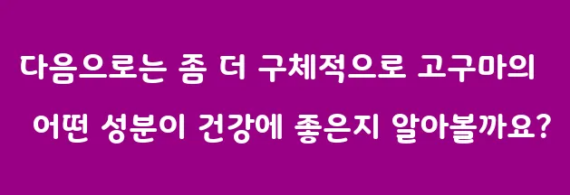 다음으로는 좀 더 구체적으로 고구마의 어떤 성분이 건강에 좋은지 알아볼까요?