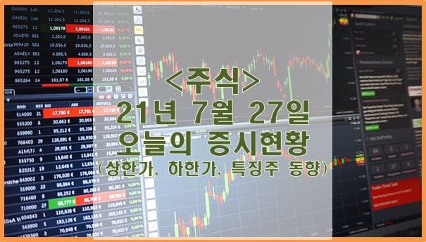  [주식] 21년 7월 27일 오늘의 증시현황 (상한가, 하한가, 특징주)