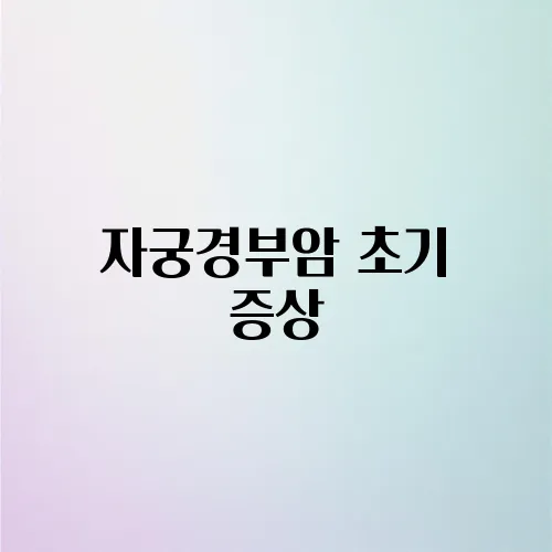 자궁경부암 초기 증상, 놓치기 쉬운 5가지 신호

