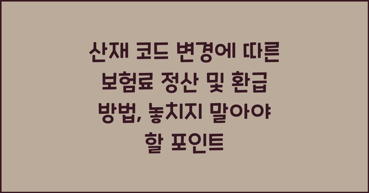 산재 코드 변경에 따른 보험료 정산 및 환급 방법