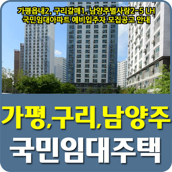  가평읍내2, 구리갈매1, 남양주별사랑2-5 LH 국민임대아파트 예비입주자 모집공고 안내 (22.07.05)