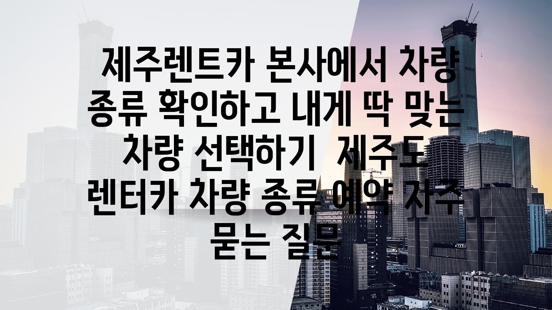  제주렌트카 본사에서 차량 종류 확인하고 내게 딱 맞는 차량 선택하기  제주도 렌터카 차량 종류 예약 자주 묻는 질문