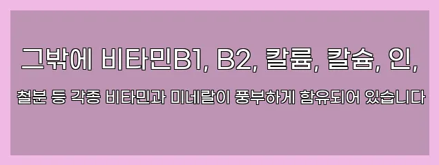  그밖에 비타민B1, B2, 칼륨, 칼슘, 인, 철분 등 각종 비타민과 미네랄이 풍부하게 함유되어 있습니다