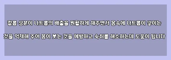  칼륨 성분이 나트륨의 배출을 원활하게 해주면서 몸속에 나트륨이 쌓이는 것을 억제해 주어 몸이 붓는 것을 예방하고 숙취를 해소하는데 도움이 됩니다