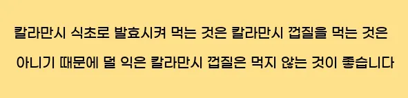  칼라만시 식초로 발효시켜 먹는 것은 칼라만시 껍질을 먹는 것은 아니기 때문에 덜 익은 칼라만시 껍질은 먹지 않는 것이 좋습니다