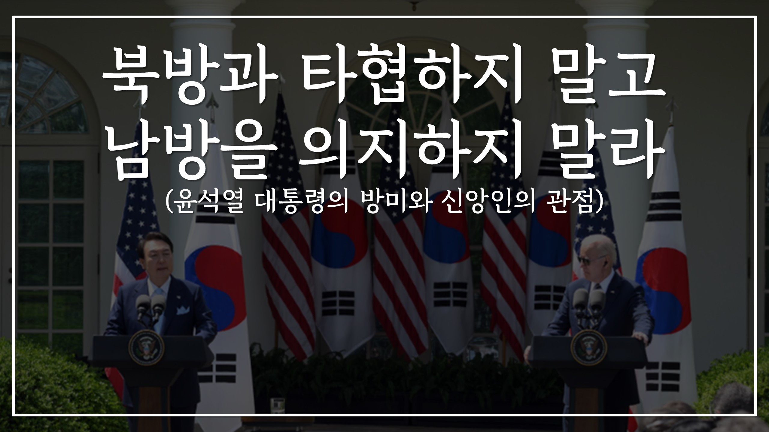  북방과 타협하지 말고 남방을 의지하지 말라 (윤석열 대통령의 방미와 신앙인의 관점)