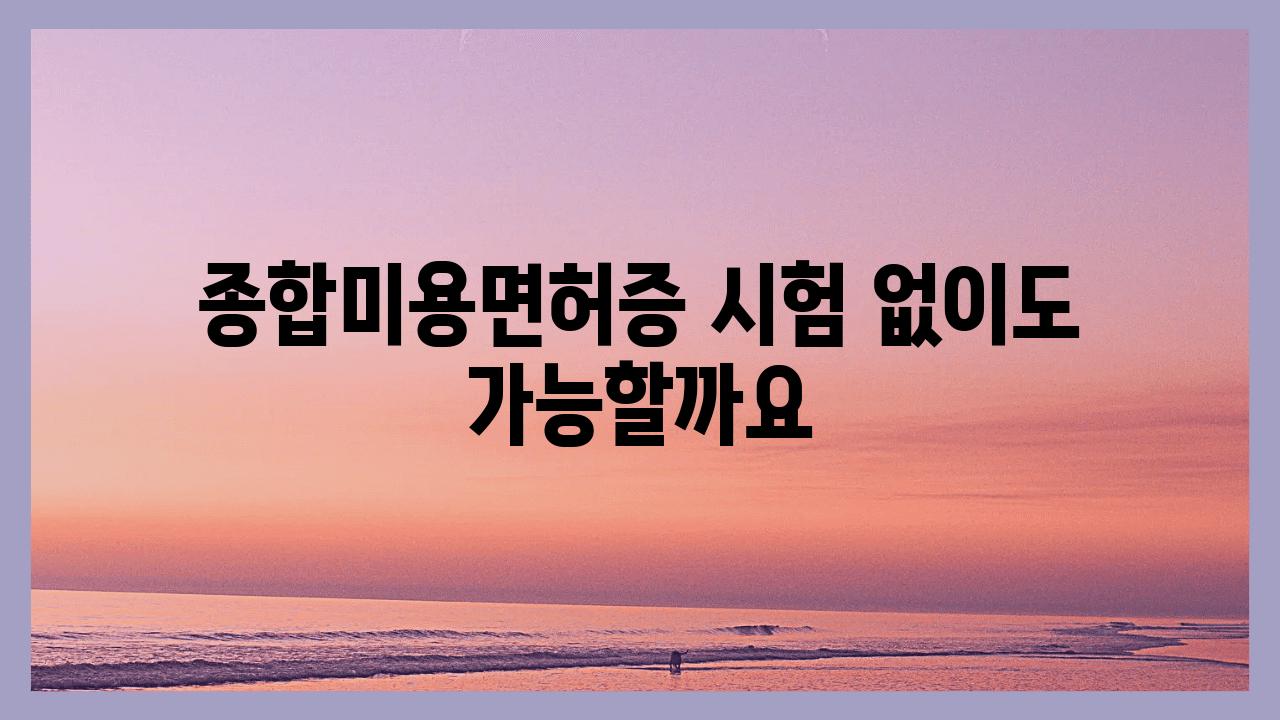 종합미용면허증 시험 없이도 가능할까요