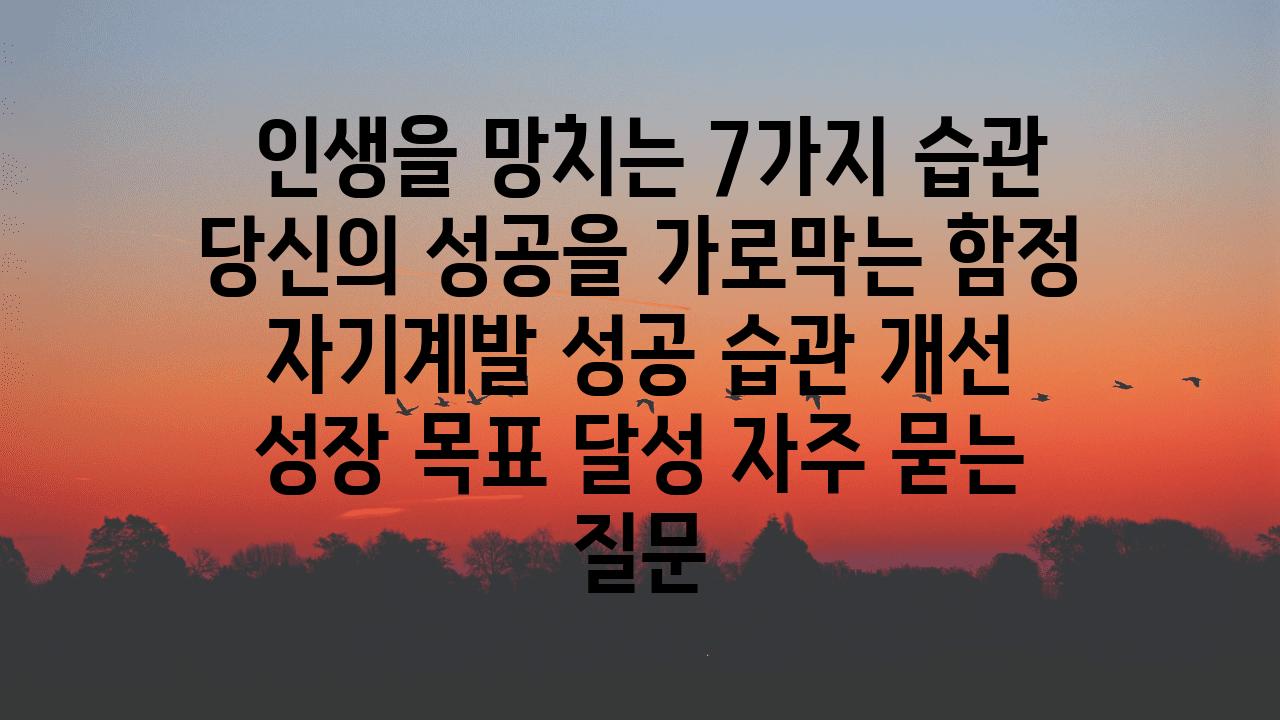  인생을 망치는 7가지 습관 당신의 성공을 가로막는 함정  자기계발 성공 습관 개선 성장 목표 달성 자주 묻는 질문