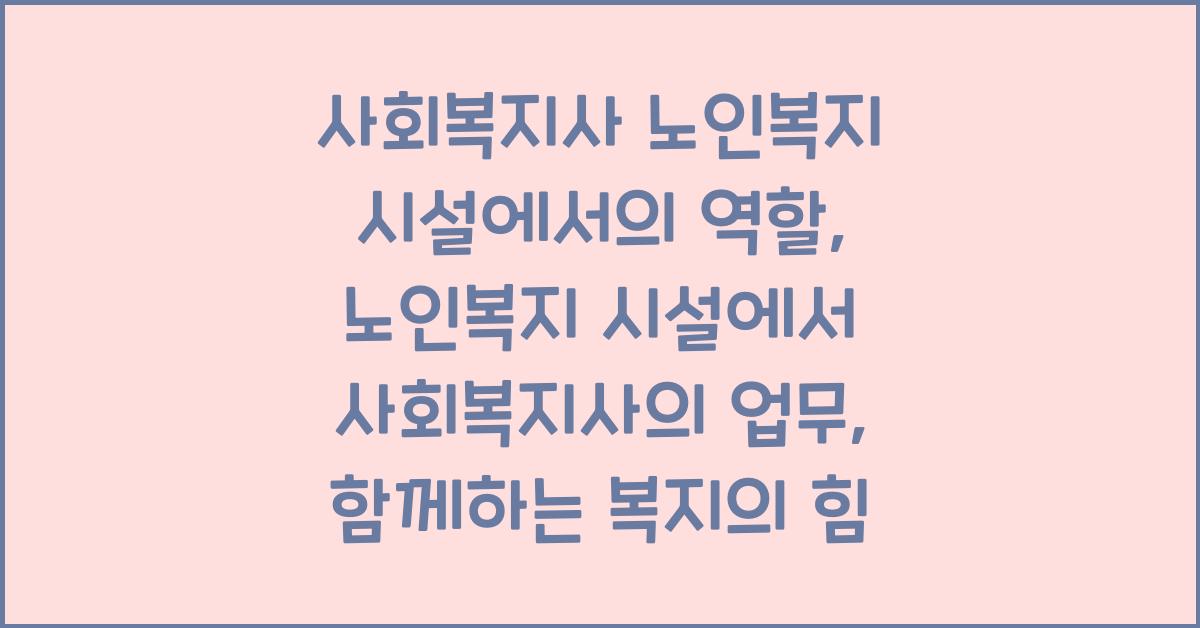 사회복지사 노인복지 시설에서의 역할: 노인복지 시설에서 사회복지사의 업무