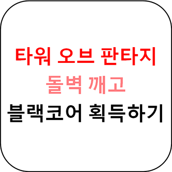  타워 오브 판타지 - 돌벽 깨고 블랙코어를 얻어보자