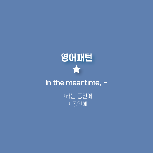  In the meantime, meanwhile : 그러는 동안에, 그 동안에.