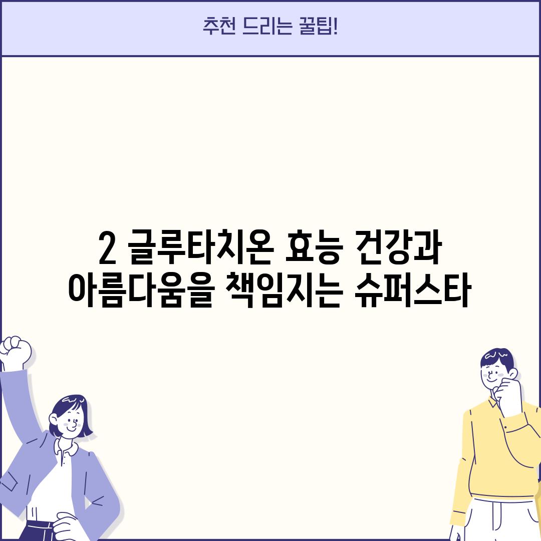 2. 글루타치온 효능: 건강과 아름다움을 책임지는 슈퍼스타!