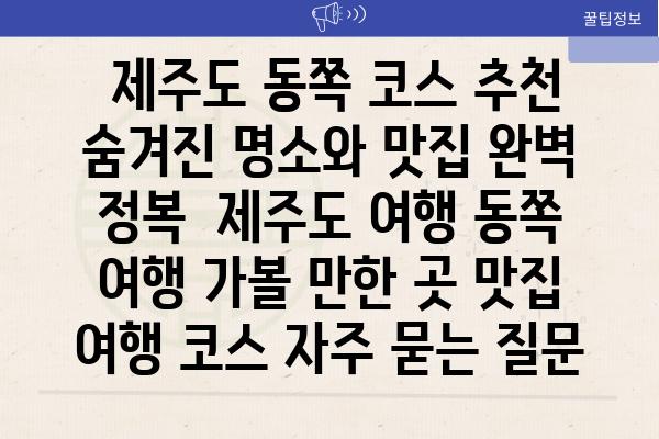  제주도 동쪽 코스 추천 숨겨진 명소와 맛집 완벽 정복  제주도 여행 동쪽 여행 가볼 만한 곳 맛집 여행 코스 자주 묻는 질문