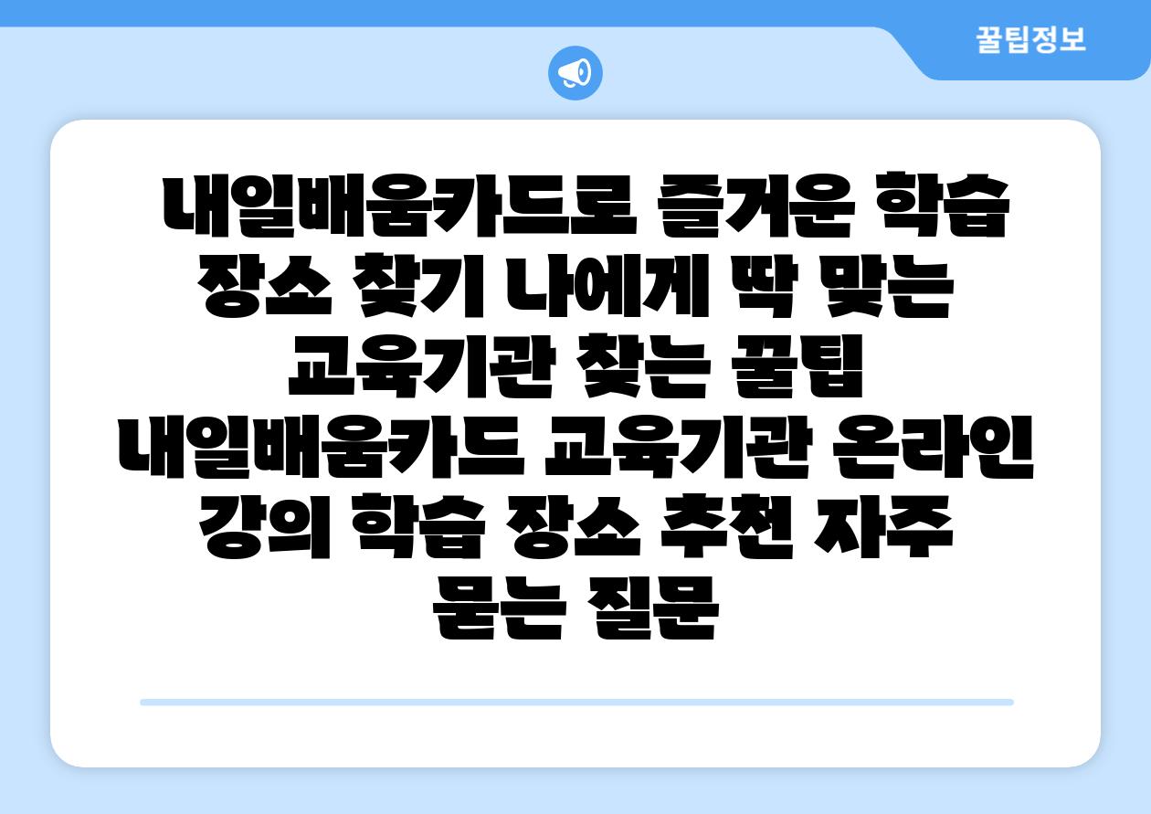  내일배움카드로 즐거운 학습 장소 찾기 나에게 딱 맞는 교육기관 찾는 꿀팁  내일배움카드 교육기관 온라인 강의 학습 장소 추천 자주 묻는 질문