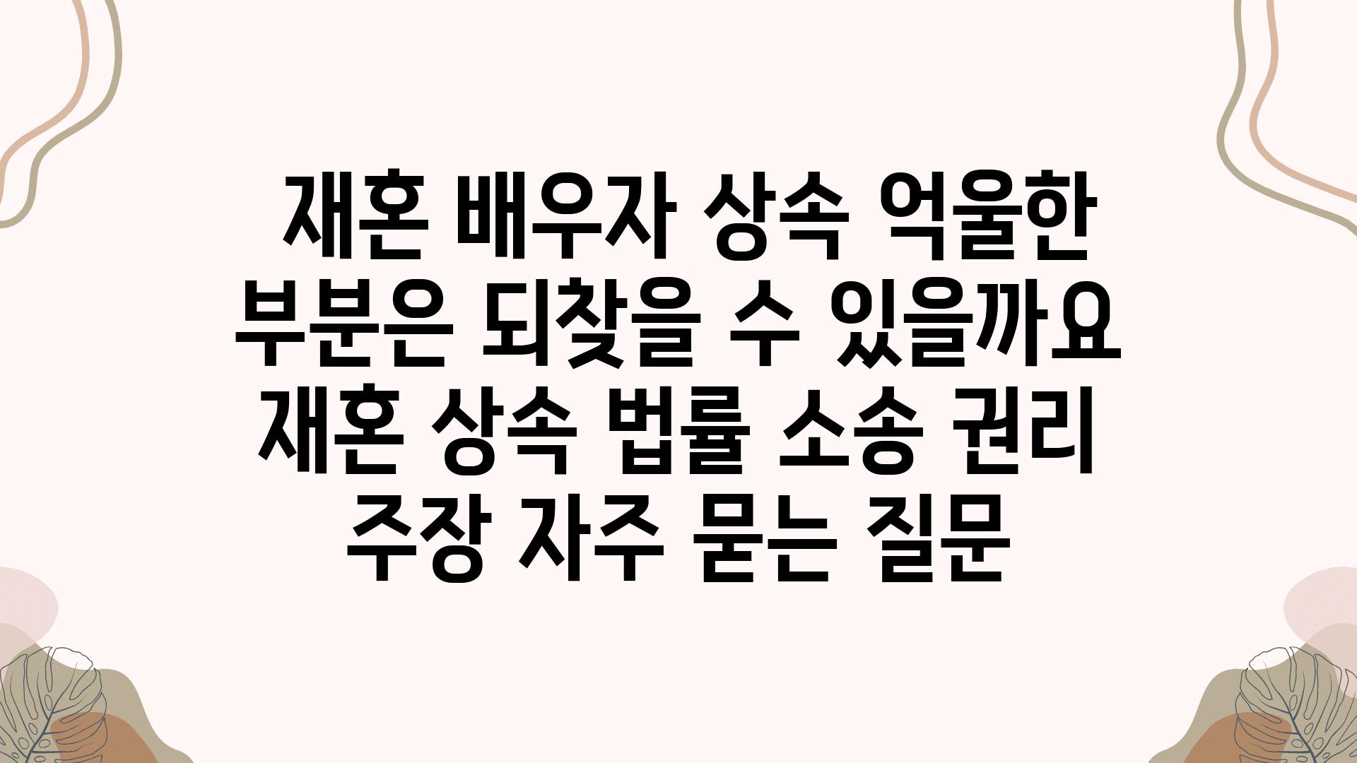  재혼 배우자 상속 억울한 부분은 되찾을 수 있을까요  재혼 상속 법률 소송 권리 주장 자주 묻는 질문