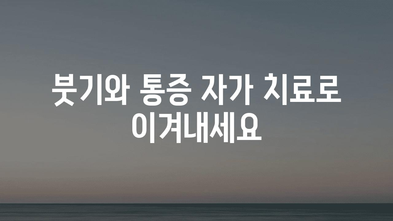 붓기와 통증 자가 치료로 이겨내세요