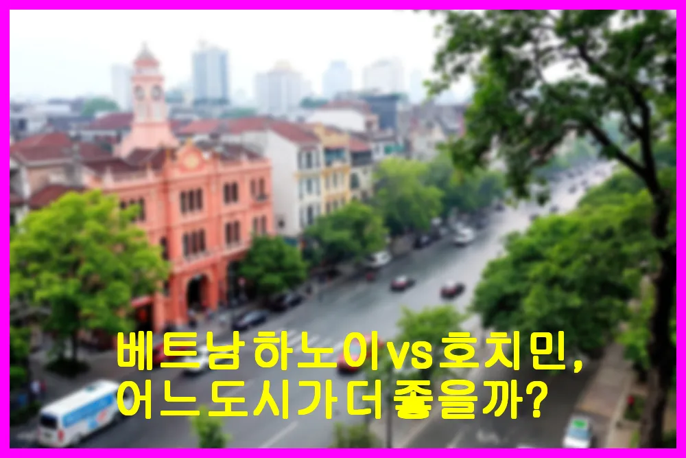 베트남 하노이 vs 호치민, 어느 도시가 더 좋을까?