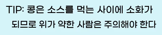  TIP: 콩은 소스를 먹는 사이에 소화가 되므로 위가 약한 사람은 주의해야 한다.