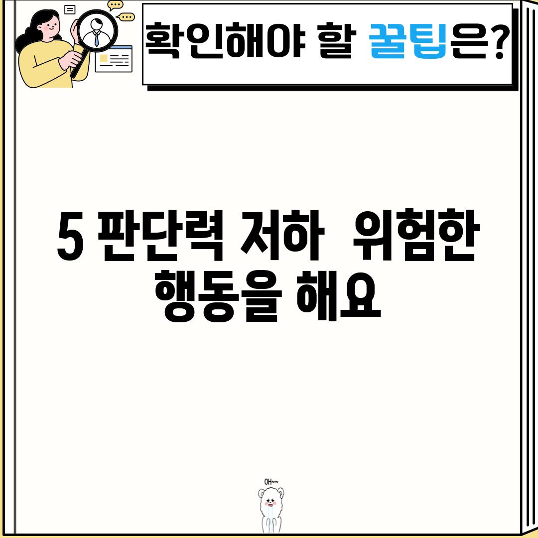 5. 판단력 저하:  위험한 행동을 해요!