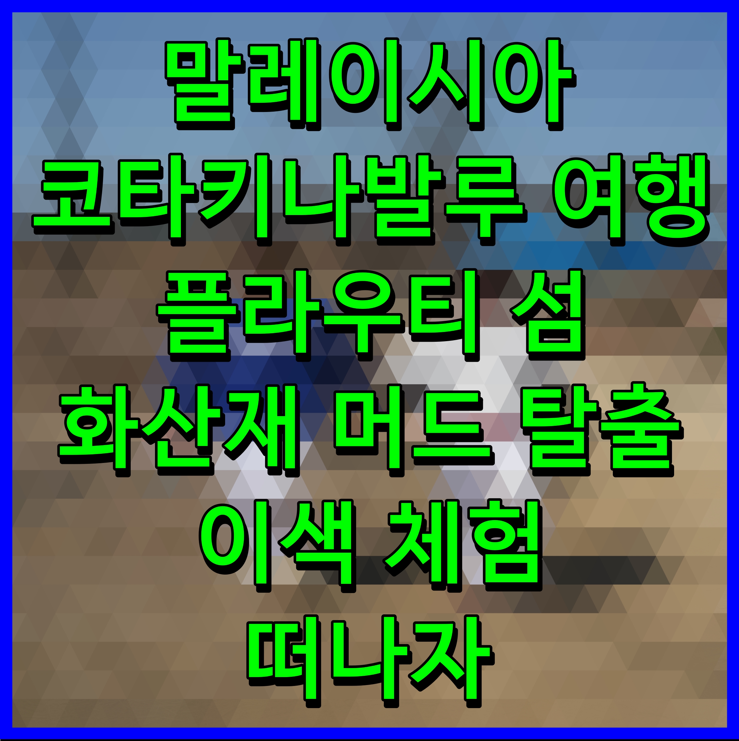  말레이시아 코타키나발루 여행 플라우티 섬 화산재 머드 탈출 이색 체험 떠나자