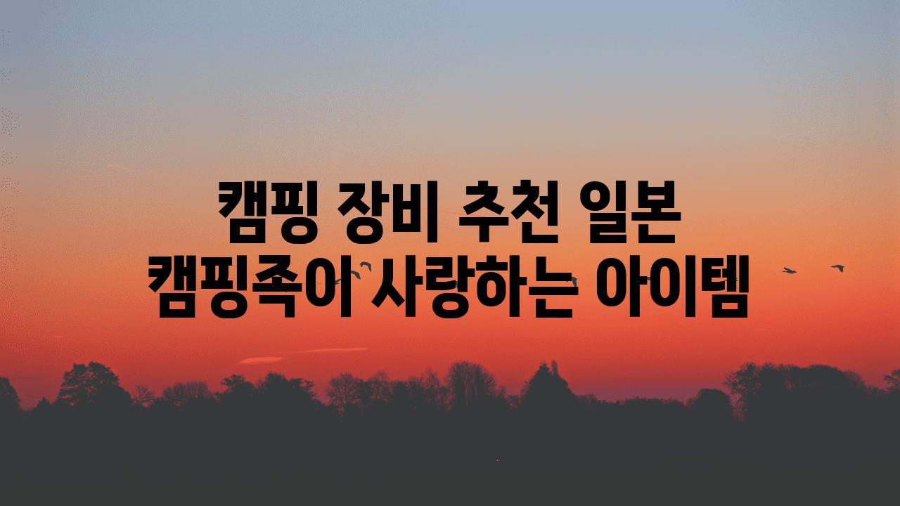 캠핑 장비 추천 일본 캠핑족이 사랑하는 아이템