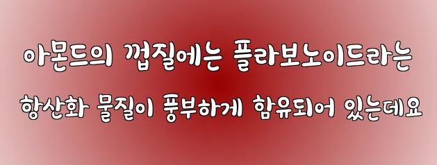  아몬드의 껍질에는 플라보노이드라는 항산화 물질이 풍부하게 함유되어 있는데요