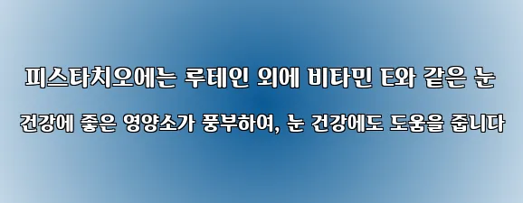  피스타치오에는 루테인 외에 비타민 E와 같은 눈 건강에 좋은 영양소가 풍부하여, 눈 건강에도 도움을 줍니다