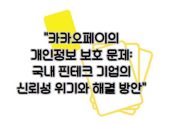 카카오페이의 개인정보 보호 문제: 국내 핀테크 기업의 신뢰성 위기와 해결 방안